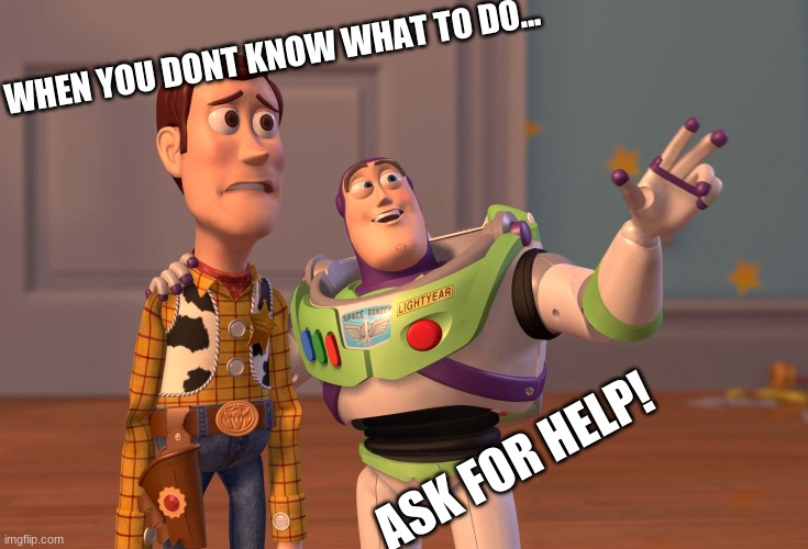 X, X Everywhere Meme | WHEN YOU DONT KNOW WHAT TO DO... ASK FOR HELP! | image tagged in memes,x x everywhere | made w/ Imgflip meme maker