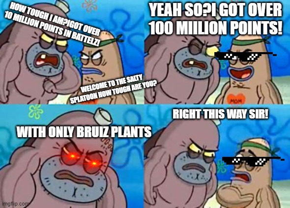 Bruiz | YEAH SO?I GOT OVER 100 MIILION POINTS! HOW TOUGH I AM?IGOT OVER 10 MILLION POINTS IN BATTELZ! WELCOME TO THE SALTY SPLATOON HOW TOUGH ARE YOU? RIGHT THIS WAY SIR! WITH ONLY BRUIZ PLANTS | image tagged in memes,how tough are you,plants vs zombies | made w/ Imgflip meme maker