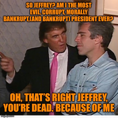 SO JEFFREY? AM I THE MOST EVIL, CORRUPT, MORALLY BANKRUPT,(AND BANKRUPT) PRESIDENT EVER? OH, THAT’S RIGHT JEFFREY, YOU’RE DEAD. BECAUSE OF M | made w/ Imgflip meme maker