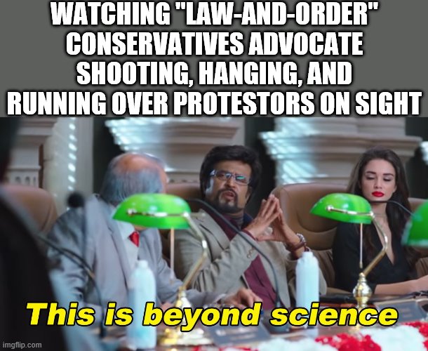 Things that make you go hmmm | WATCHING "LAW-AND-ORDER" CONSERVATIVES ADVOCATE SHOOTING, HANGING, AND RUNNING OVER PROTESTORS ON SIGHT | image tagged in this is beyond science,protesters,conservative hypocrisy,conservative logic,justice,murder | made w/ Imgflip meme maker