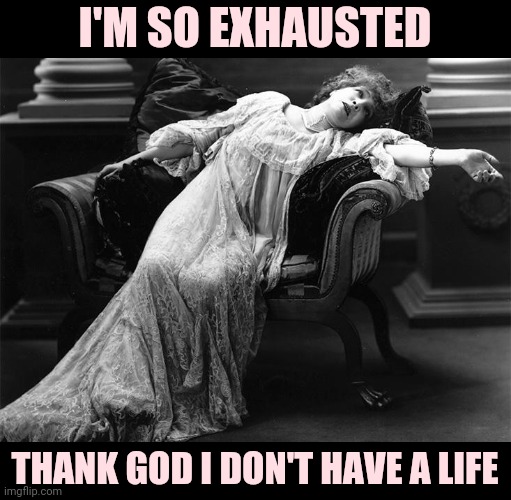 Vintage fainting woman | I'M SO EXHAUSTED; THANK GOD I DON'T HAVE A LIFE | image tagged in vintage fainting woman | made w/ Imgflip meme maker