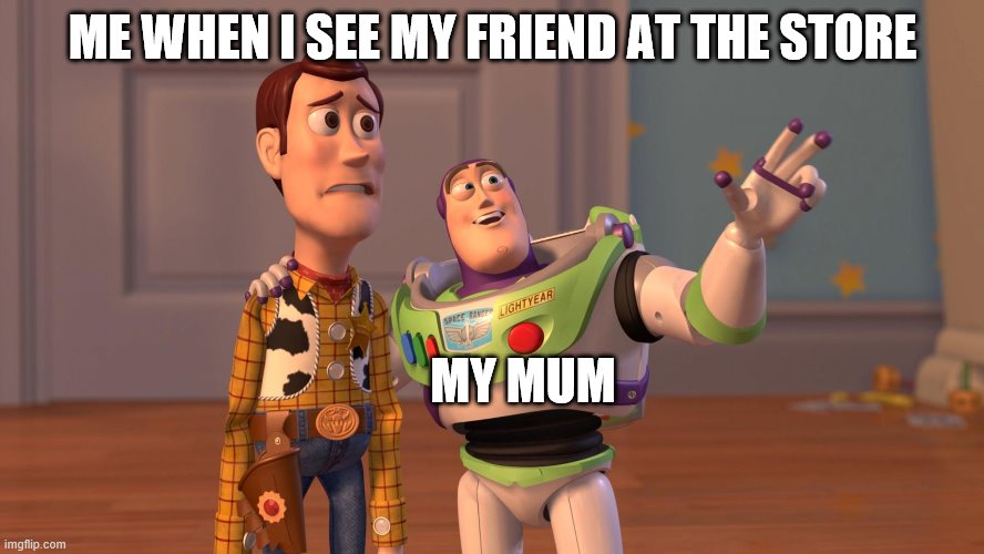 Woody and Buzz Lightyear Everywhere Widescreen | ME WHEN I SEE MY FRIEND AT THE STORE; MY MUM | image tagged in woody and buzz lightyear everywhere widescreen | made w/ Imgflip meme maker