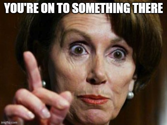 Nancy Pelosi No Spending Problem | YOU'RE ON TO SOMETHING THERE | image tagged in nancy pelosi no spending problem | made w/ Imgflip meme maker