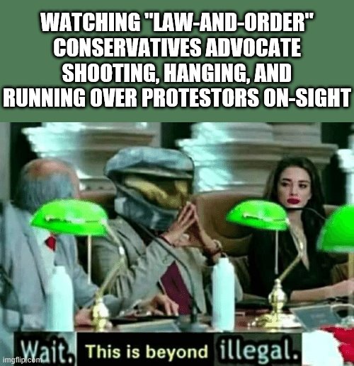 Seen a lot of this lately. PSA: You can only legally take someone else's life in self-defense. | WATCHING "LAW-AND-ORDER" CONSERVATIVES ADVOCATE SHOOTING, HANGING, AND RUNNING OVER PROTESTORS ON-SIGHT | image tagged in wait this is beyond illegal,self defense,law,protesters,conservative logic,justice | made w/ Imgflip meme maker