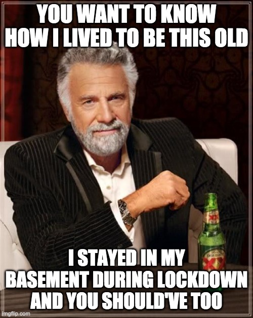 The Most Interesting Man In The World Meme | YOU WANT TO KNOW HOW I LIVED TO BE THIS OLD; I STAYED IN MY BASEMENT DURING LOCKDOWN AND YOU SHOULD'VE TOO | image tagged in memes,the most interesting man in the world | made w/ Imgflip meme maker