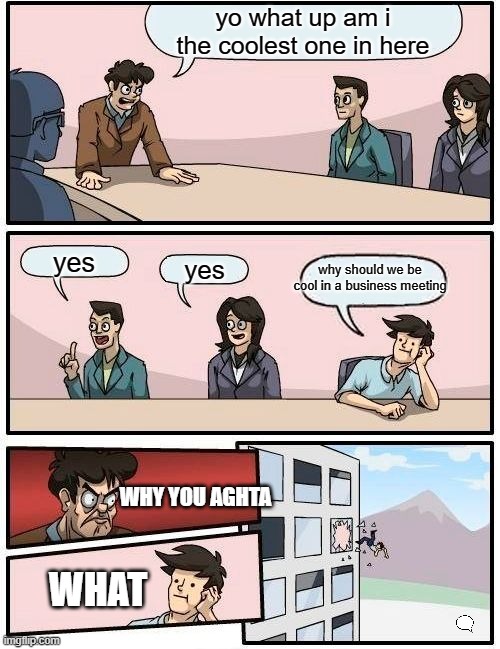 Boardroom Meeting Suggestion | yo what up am i the coolest one in here; why should we be cool in a business meeting; yes; yes; WHY YOU AGHTA; WHAT | image tagged in memes,boardroom meeting suggestion | made w/ Imgflip meme maker