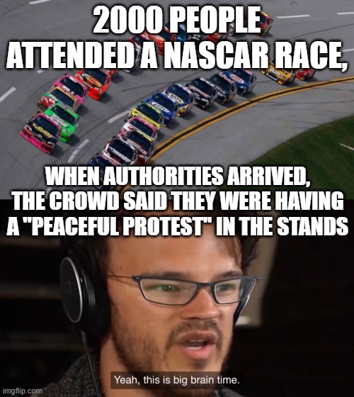 2000 PEOPLE ATTENDED A NASCAR RACE, WHEN AUTHORITIES ARRIVED, THE CROWD SAID THEY WERE HAVING A "PEACEFUL PROTEST" IN THE STANDS | image tagged in nascar1,yeah this is big brain time | made w/ Imgflip meme maker