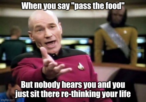 Depression at the dinner table | When you say "pass the food"; But nobody hears you and you just sit there re-thinking your life | image tagged in memes,funny,food,picard wtf,relatable,caption this | made w/ Imgflip meme maker
