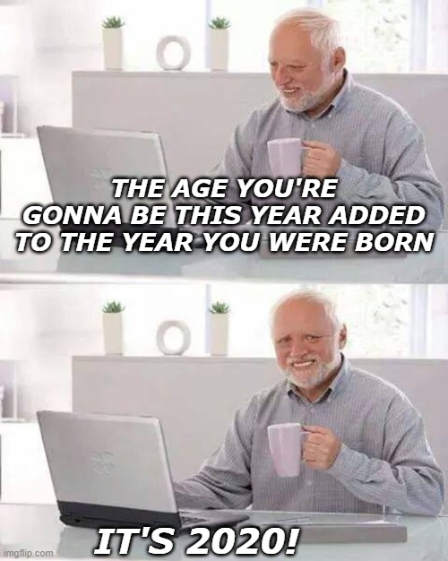 Hide the Pain Harold Meme | THE AGE YOU'RE GONNA BE THIS YEAR ADDED TO THE YEAR YOU WERE BORN; IT'S 2020! | image tagged in memes,hide the pain harold | made w/ Imgflip meme maker