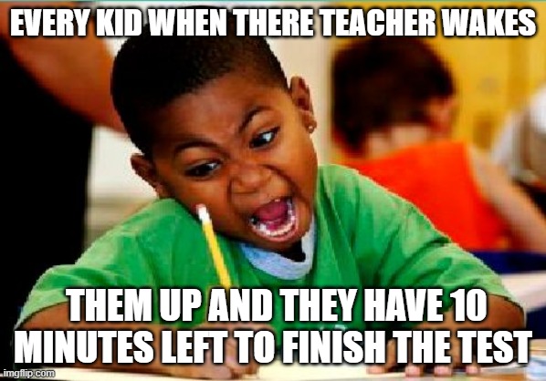 :] | EVERY KID WHEN THERE TEACHER WAKES; THEM UP AND THEY HAVE 10 MINUTES LEFT TO FINISH THE TEST | image tagged in funny kid testing | made w/ Imgflip meme maker