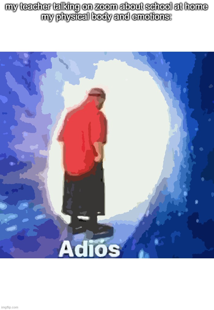 Adios | my teacher talking on zoom about school at home


my physical body and emotions: | image tagged in adios | made w/ Imgflip meme maker