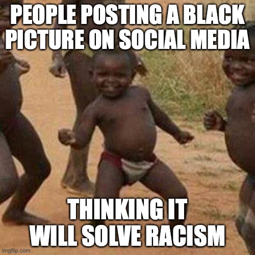 Third World Success Kid | PEOPLE POSTING A BLACK PICTURE ON SOCIAL MEDIA; THINKING IT WILL SOLVE RACISM | image tagged in memes,third world success kid | made w/ Imgflip meme maker