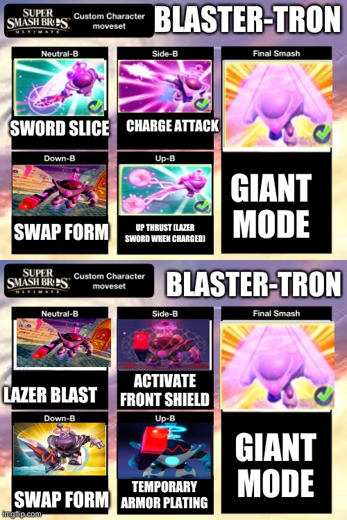 BLASTER-TRON; CHARGE ATTACK; SWORD SLICE; GIANT MODE; SWAP FORM; UP THRUST (LAZER SWORD WHEN CHARGED); BLASTER-TRON; ACTIVATE FRONT SHIELD; LAZER BLAST; GIANT MODE; TEMPORARY ARMOR PLATING; SWAP FORM | image tagged in smash ultimate custom moveset | made w/ Imgflip meme maker