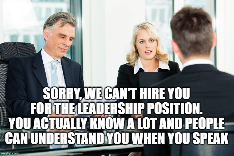 Job Interview | SORRY, WE CAN'T HIRE YOU FOR THE LEADERSHIP POSITION. YOU ACTUALLY KNOW A LOT AND PEOPLE CAN UNDERSTAND YOU WHEN YOU SPEAK | image tagged in job interview,leadership | made w/ Imgflip meme maker