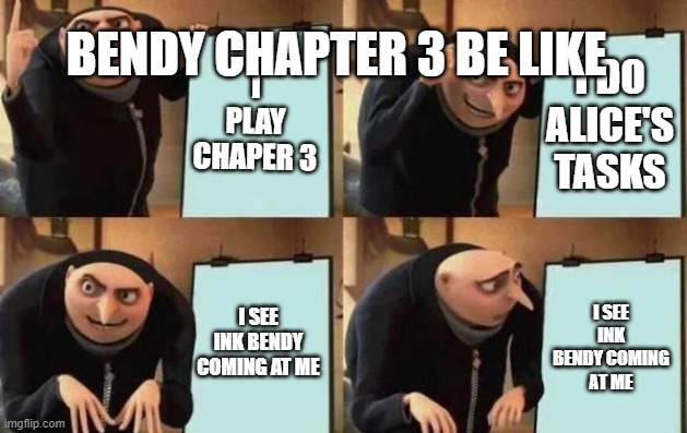 chapter 3 demon path | BENDY CHAPTER 3 BE LIKE; I PLAY CHAPER 3; I DO ALICE'S TASKS; I SEE INK BENDY COMING AT ME; I SEE INK BENDY COMING AT ME | image tagged in gru's plan | made w/ Imgflip meme maker