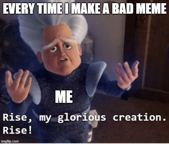 Rise my glorious creation | EVERY TIME I MAKE A BAD MEME; ME | image tagged in rise my glorious creation | made w/ Imgflip meme maker