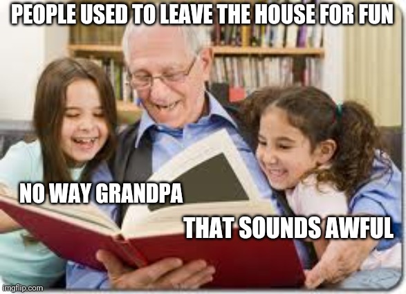 Storytelling Grandpa | PEOPLE USED TO LEAVE THE HOUSE FOR FUN; NO WAY GRANDPA; THAT SOUNDS AWFUL | image tagged in memes,storytelling grandpa | made w/ Imgflip meme maker