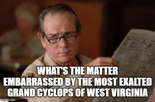 no country for old men tommy lee jones | WHAT'S THE MATTER EMBARRASSED BY THE MOST EXALTED
 GRAND CYCLOPS OF WEST VIRGINIA | image tagged in no country for old men tommy lee jones | made w/ Imgflip meme maker