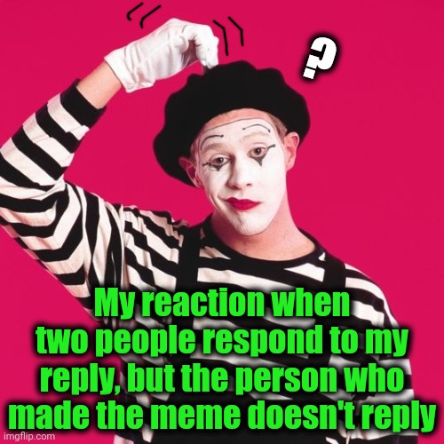confused mime | ? My reaction when two people respond to my reply, but the person who made the meme doesn't reply | image tagged in confused mime | made w/ Imgflip meme maker