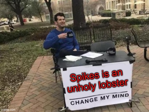 Change mah mind | Spikes is an unholy lobster | image tagged in memes,change my mind | made w/ Imgflip meme maker
