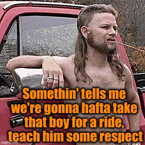 almost redneck | Somethin' tells me we're gonna hafta take that boy for a ride,  teach him some respect | image tagged in almost redneck | made w/ Imgflip meme maker