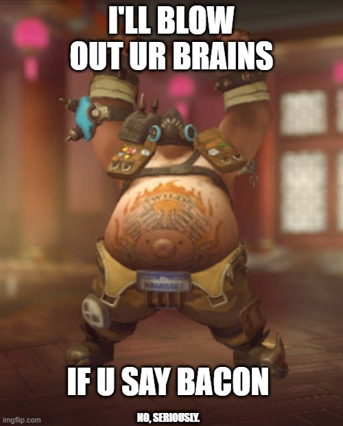 Agradecido con el de arriba roadhog | I'LL BLOW OUT UR BRAINS; IF U SAY BACON; NO, SERIOUSLY. | image tagged in agradecido con el de arriba roadhog | made w/ Imgflip meme maker
