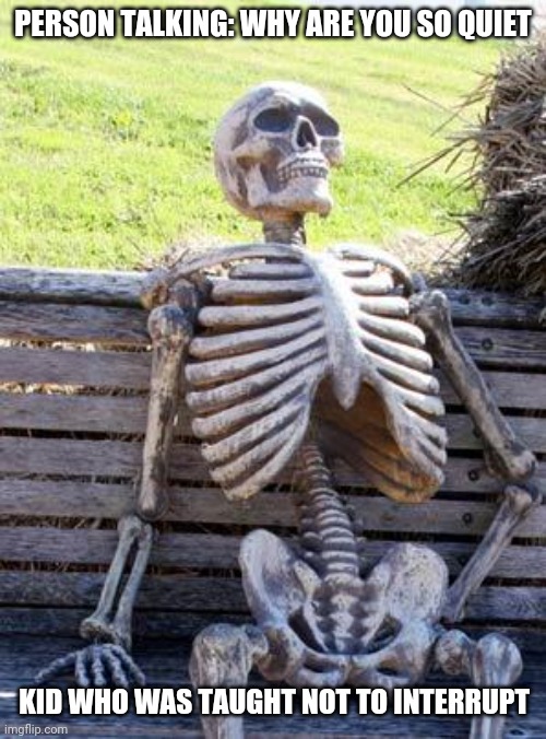 Waiting Skeleton | PERSON TALKING: WHY ARE YOU SO QUIET; KID WHO WAS TAUGHT NOT TO INTERRUPT | image tagged in memes,waiting skeleton | made w/ Imgflip meme maker