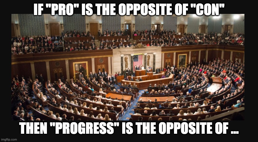 Congress |  IF "PRO" IS THE OPPOSITE OF "CON"; THEN "PROGRESS" IS THE OPPOSITE OF ... | image tagged in congress,politics,politics lol | made w/ Imgflip meme maker