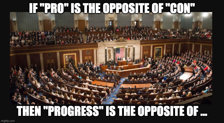 Congress | IF "PRO" IS THE OPPOSITE OF "CON"; THEN "PROGRESS" IS THE OPPOSITE OF ... | image tagged in congress,politics,politics lol | made w/ Imgflip meme maker