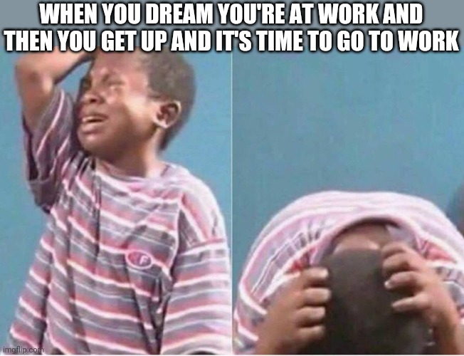 Crying kid | WHEN YOU DREAM YOU'RE AT WORK AND THEN YOU GET UP AND IT'S TIME TO GO TO WORK | image tagged in crying kid | made w/ Imgflip meme maker