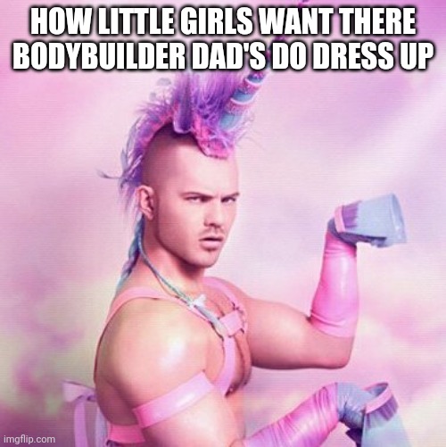 Unicorn MAN Meme | HOW LITTLE GIRLS WANT THERE BODYBUILDER DAD'S DO DRESS UP | image tagged in memes,unicorn man | made w/ Imgflip meme maker