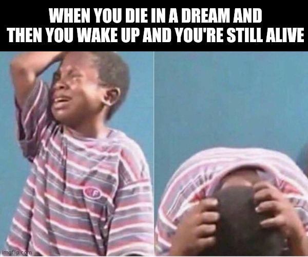 Crying kid | WHEN YOU DIE IN A DREAM AND THEN YOU WAKE UP AND YOU'RE STILL ALIVE | image tagged in crying kid | made w/ Imgflip meme maker