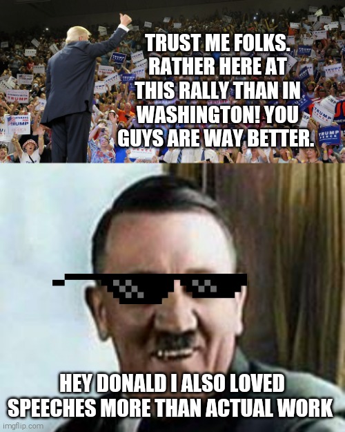 Sociopath revelations | TRUST ME FOLKS. RATHER HERE AT THIS RALLY THAN IN WASHINGTON! YOU GUYS ARE WAY BETTER. HEY DONALD I ALSO LOVED SPEECHES MORE THAN ACTUAL WORK | image tagged in memes,donald trump,coward,dumb,evil,hitler | made w/ Imgflip meme maker