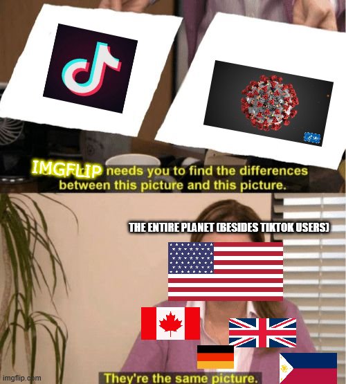 What Is the diffrence Between Covid 19 & Tiktok | IMGFLIP; THE ENTIRE PLANET (BESIDES TIKTOK USERS) | image tagged in i see no diffrence,tiktok,covid-19 | made w/ Imgflip meme maker