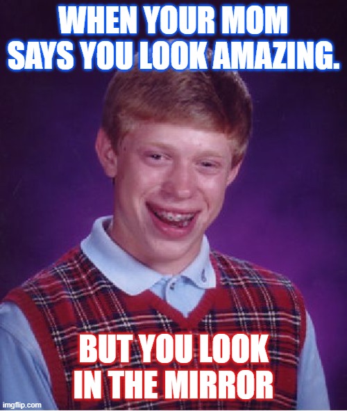 Why does this only happen to me | WHEN YOUR MOM SAYS YOU LOOK AMAZING. BUT YOU LOOK IN THE MIRROR | image tagged in memes,bad luck brian | made w/ Imgflip meme maker