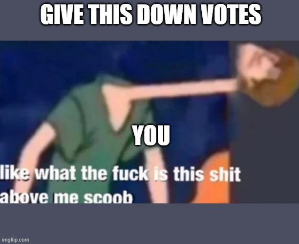 Like what the f*ck is this sh*t above me scoob | GIVE THIS DOWN VOTES; YOU | image tagged in like what the fck is this sht above me scoob | made w/ Imgflip meme maker