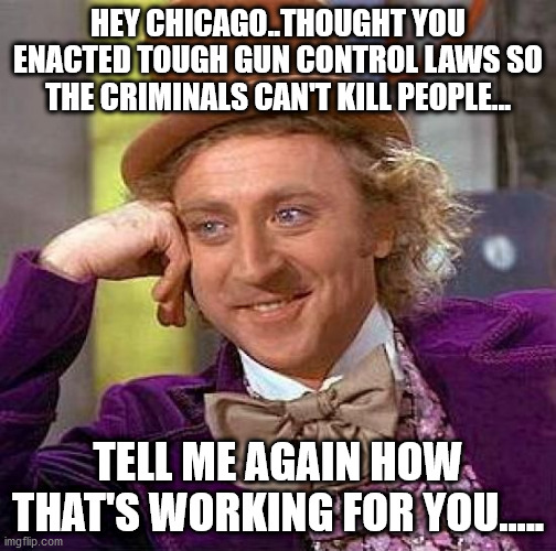 Creepy Condescending Wonka Meme | HEY CHICAGO..THOUGHT YOU ENACTED TOUGH GUN CONTROL LAWS SO THE CRIMINALS CAN'T KILL PEOPLE... TELL ME AGAIN HOW THAT'S WORKING FOR YOU..... | image tagged in memes,creepy condescending wonka | made w/ Imgflip meme maker