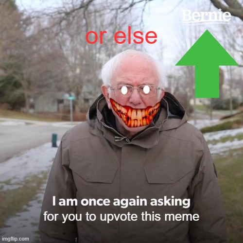 Upvote this meme |  or else; for you to upvote this meme | image tagged in memes,bernie i am once again asking for your support | made w/ Imgflip meme maker