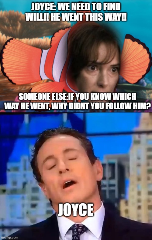 JOYCE: WE NEED TO FIND WILL!! HE WENT THIS WAY!! SOMEONE ELSE:IF YOU KNOW WHICH WAY HE WENT, WHY DIDNT YOU FOLLOW HIM? JOYCE | image tagged in stranger things finding nemo,ooohhh noooo that sucks | made w/ Imgflip meme maker