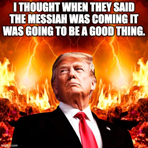 Trumpocolypse | I THOUGHT WHEN THEY SAID THE MESSIAH WAS COMING IT WAS GOING TO BE A GOOD THING. | image tagged in trumpocolypse,donald trump,trump | made w/ Imgflip meme maker