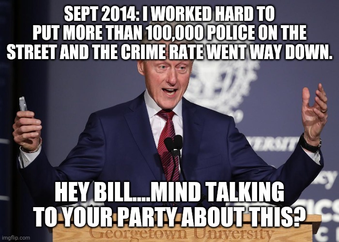 Bill Clinton and the Police | SEPT 2014: I WORKED HARD TO PUT MORE THAN 100,000 POLICE ON THE STREET AND THE CRIME RATE WENT WAY DOWN. HEY BILL....MIND TALKING TO YOUR PARTY ABOUT THIS? | image tagged in bill clinton,police,defund,minneapolis,omar,floyd | made w/ Imgflip meme maker