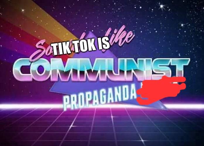 Sounds like Communist Propaganda | TIK TOK IS | image tagged in sounds like communist propaganda | made w/ Imgflip meme maker