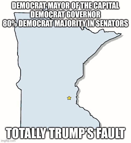 Minnesota Outline | DEMOCRAT MAYOR OF THE CAPITAL
DEMOCRAT GOVERNOR
80% DEMOCRAT MAJORITY IN SENATORS TOTALLY TRUMP’S FAULT | image tagged in minnesota outline | made w/ Imgflip meme maker