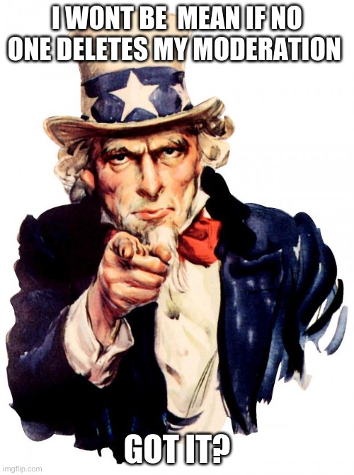 Uncle Sam Meme | I WONT BE  MEAN IF NO ONE DELETES MY MODERATION; GOT IT? | image tagged in memes,uncle sam | made w/ Imgflip meme maker