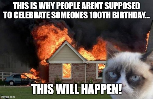 100th birthday mistake | THIS IS WHY PEOPLE ARENT SUPPOSED TO CELEBRATE SOMEONES 100TH BIRTHDAY... THIS WILL HAPPEN! | image tagged in memes,burn kitty,grumpy cat | made w/ Imgflip meme maker