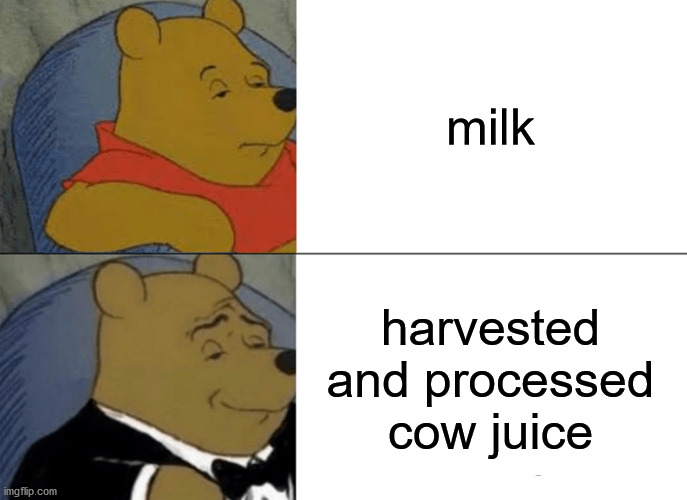 Moo | milk; harvested and processed cow juice | image tagged in memes,tuxedo winnie the pooh,cow juice,milk | made w/ Imgflip meme maker