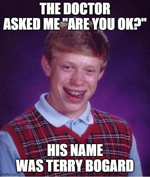 Well, are you ok? | THE DOCTOR ASKED ME "ARE YOU OK?"; HIS NAME WAS TERRY BOGARD | image tagged in memes,bad luck brian,funny,lol so funny | made w/ Imgflip meme maker