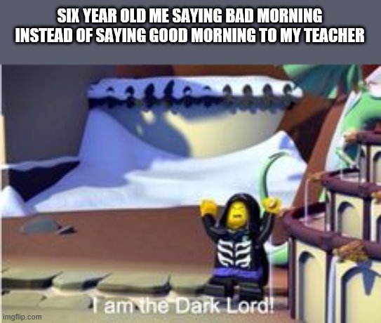 Hehe | SIX YEAR OLD ME SAYING BAD MORNING INSTEAD OF SAYING GOOD MORNING TO MY TEACHER | image tagged in memes,school | made w/ Imgflip meme maker