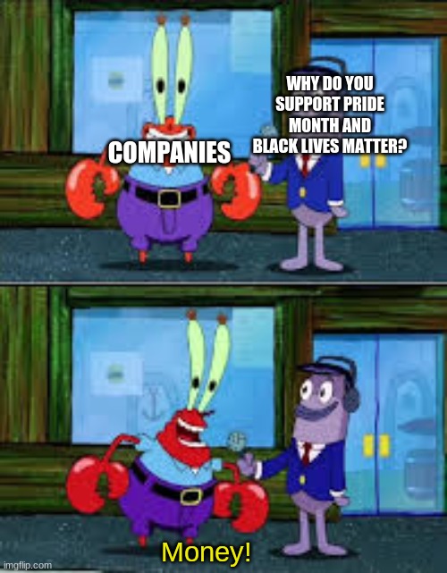 Money | COMPANIES; WHY DO YOU SUPPORT PRIDE MONTH AND BLACK LIVES MATTER? Money! | image tagged in mr krabs money | made w/ Imgflip meme maker