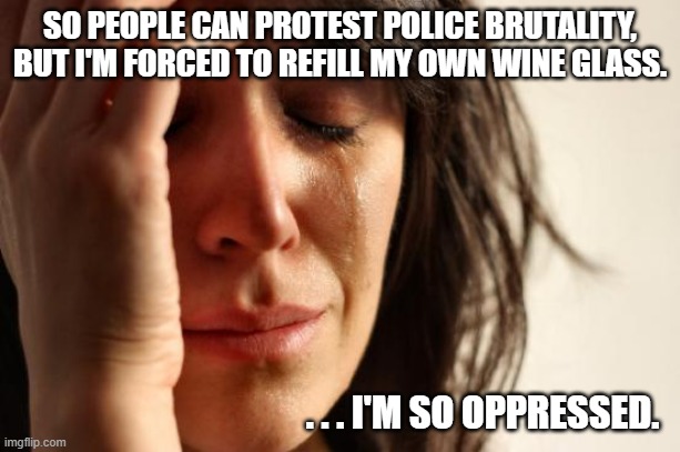 First World Problems | SO PEOPLE CAN PROTEST POLICE BRUTALITY, BUT I'M FORCED TO REFILL MY OWN WINE GLASS. . . . I'M SO OPPRESSED. | image tagged in memes,first world problems | made w/ Imgflip meme maker